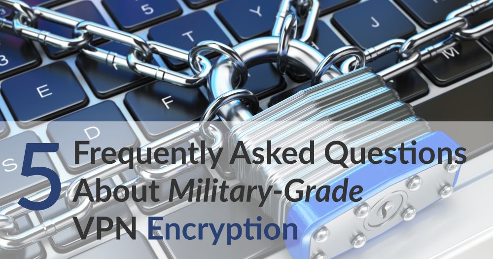 5 Frequently Asked Questions About Military-Grade VPN Encryption